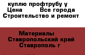 куплю профтрубу у  › Цена ­ 10 - Все города Строительство и ремонт » Материалы   . Ставропольский край,Ставрополь г.